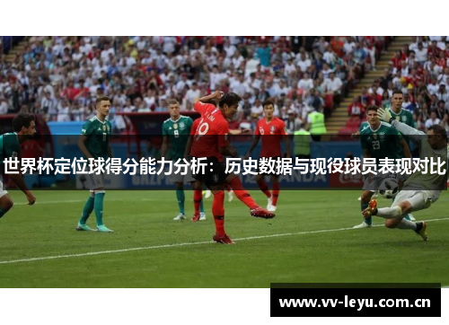 世界杯定位球得分能力分析：历史数据与现役球员表现对比