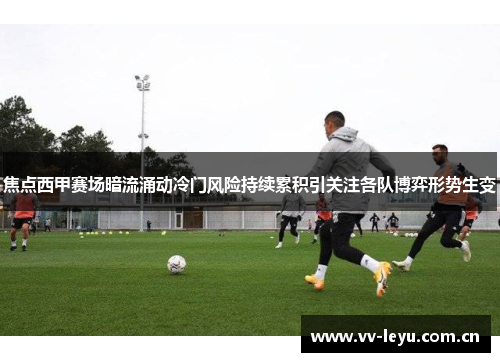 焦点西甲赛场暗流涌动冷门风险持续累积引关注各队博弈形势生变