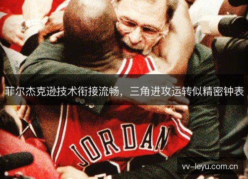 菲尔杰克逊技术衔接流畅,三角进攻运转似精密钟表 菲尔杰克逊技术衔接流畅,三角进攻运转似精密钟表