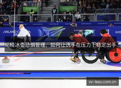 轮椅冰壶恐惧管理，如何让选手在压力下稳定出手