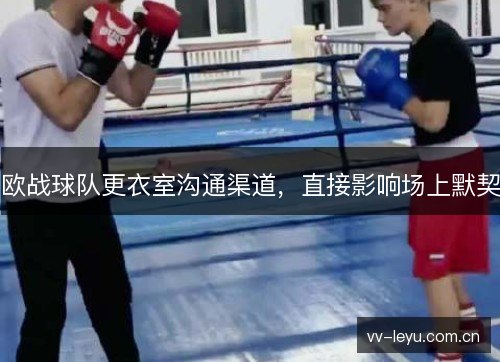 欧战球队更衣室沟通渠道，直接影响场上默契