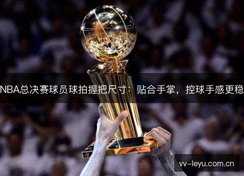 NBA总决赛球员球拍握把尺寸:贴合手掌,控球手感更稳 NBA总决赛球员球拍握把尺寸:贴合手掌,控球手感更稳