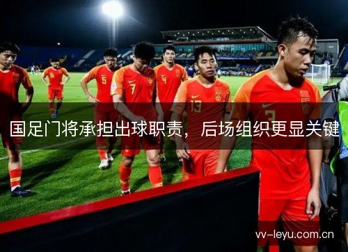 国足门将承担出球职责,后场组织更显关键 国足门将承担出球职责,后场组织更显关键