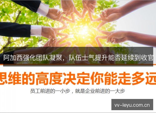 阿加西强化团队凝聚，队伍士气提升能否延续到收官